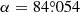 $ \alpha = {84{{\overset{\circ}{.}}}054} $