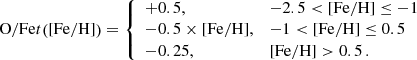$$ \begin{aligned}[\mathrm{O/Fe} ]\left([\mathrm{Fe/H} ]\right) = {\left\{ \begin{array}{ll} +0.5, \,&-2.5 < [\mathrm{Fe/H} ] \le -1 \\ -0.5 \times [\mathrm{Fe/H} ], \,&-1 < [\mathrm{Fe/H} ] \le 0.5 \\ -0.25, \,&[\mathrm{Fe/H} ] > 0.5 \, . \end{array}\right.} \end{aligned} $$