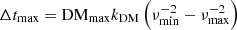 $ \Delta t_{\mathrm{max}} = \mathrm{DM}_{\mathrm{max}} k_{\mathrm{DM}} \left(\nu_{\mathrm{min}}^{-2} - \nu_{\mathrm{max}}^{-2}\right) $