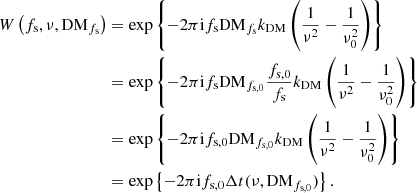 $$ \begin{aligned} W \left(f_{\rm s}, \nu , \mathrm{DM}_{f_{\rm s}}\right)&= \exp \left\{ -2 \pi \mathrm{i} f_{\rm s} \mathrm{DM}_{f_{\rm s}} k_{\rm DM} \left(\frac{1}{\nu ^2} - \frac{1}{\nu _0^2}\right)\right\} \nonumber \\&= \exp \left\{ -2 \pi \mathrm{i} f_{\rm s} \mathrm{DM}_{f_{\rm s,0}} \frac{f_{\rm s,0}}{f_{\rm s}} k_{\rm DM} \left( \frac{1}{\nu ^2} - \frac{1}{\nu _0^2}\right)\right\} \nonumber \\&= \exp \left\{ -2 \pi \mathrm{i} f_{\rm s,0} \mathrm{DM}_{f_{\rm s,0}} k_{\rm DM} \left(\frac{1}{\nu ^2} - \frac{1}{\nu _0^2}\right)\right\} \nonumber \\&= \exp \left\{ -2 \pi \mathrm{i} f_{\rm s,0} \Delta t (\nu , \mathrm{DM}_{f_{\rm s,0}})\right\} . \end{aligned} $$