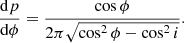 $$ \begin{aligned} \frac{\mathrm{d} p}{\mathrm{d} \phi } = \frac{\cos \phi }{2 \pi \sqrt{\cos ^2 \phi - \cos ^2 i}}. \end{aligned} $$