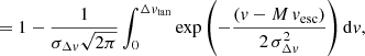 $$ \begin{aligned} = 1 - \frac{1}{\sigma _{\Delta { v}} \sqrt{2\pi }} \int _{0}^{\Delta { v}_\mathrm{tan} } \exp \left( -\frac{({ v}- M\,{ v}_\mathrm{esc} )}{2\,\sigma _{\Delta { v}}^2} \right) \mathrm{d}{ v}, \end{aligned} $$