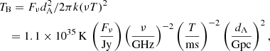 $$ \begin{aligned}&T_{\rm B}=F_\nu d_{\rm A}^2/2\pi k (\nu T)^2\nonumber \\&\quad =1.1\times 10^{35}{\,\mathrm K}\,\left(\frac{F_\nu }{\mathrm{Jy}}\right)\left(\frac{\nu }{\mathrm{GHz}}\right)^{-2}\left(\frac{T}{\mathrm{ms}}\right)^{-2}\left(\frac{d_{\rm A}}{\mathrm{Gpc}}\right)^2, \end{aligned} $$