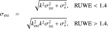 \begin{equation*} {\hspace*{-6pt}}\begin{array}{rcrl} & & \sqrt{ k^2 \sigma_{\textrm{int}}^2 + \sigma_{\textrm{s}}^2}, & \textrm{RUWE} < 1.4 \\ {\sigma_{\textrm{ext}}} &=& \\ & & \sqrt{k_{\textrm{ext}}^2 k^2 \sigma_{\textrm{int}}^2 + \sigma_{\textrm{s}}^2}, & \textrm{RUWE} > 1.4. \\ \end{array}\end{equation*}