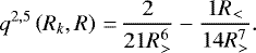 \begin{equation*} q^{2,5}\left(R_{k}, R\right)\,{=}\,\frac{2}{21 R_{>}^{6}}-\frac{ 1 R_{<}}{14 R_{>}^{7}}.\end{equation*}