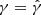 $ \gamma = \hat{\gamma} $