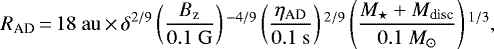 \begin{equation*} R_{\textrm{AD}}\,{=}\,18~\mathrm{au}\,{\times}\,\delta^{2/9} \left(\frac{B_{\textrm{z}}}{0.1~\mathrm{G}}\right){}^{-4/9}\left(\frac{\eta_{\textrm{AD}}}{0.1~\mathrm{s}}\right){}^{2/9} \left(\frac{M_{\star}+M_{\textrm{disc}}}{0.1~{M}_{\odot}}\right){}^{1/3},\end{equation*}