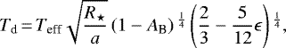 \begin{equation*}T_{\textrm{d}}\,{=}\,T_{\textrm{eff}} \sqrt{\frac{R_{\star}}{a}} \left(1 - A_{\textrm{B}}\right){}^{\frac{1}{4}} \left(\frac{2}{3} - \frac{5}{12}\epsilon \right){}^{\frac{1}{4}},\end{equation*}