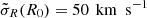 $ \tilde{\sigma}_R(R_0)=50\,{\text{ km}\ \text{ s}^{-1}} $