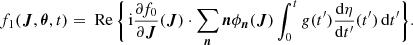 $$ \begin{aligned} f_1(\boldsymbol{J},\boldsymbol{\theta },t) = \text{ Re}\, \biggl \{ \,&\mathrm{i} \frac{\partial f_0}{\partial \boldsymbol{J}}(\boldsymbol{J}) \cdot \sum _{\boldsymbol{n}} \boldsymbol{n}\phi _{\boldsymbol{n}}(\boldsymbol{J}) \int _{0}^{t} { g}(t^{\prime }) \frac{\mathrm{d} \eta }{\mathrm{d} t^{\prime }}(t^{\prime }) \, \mathrm{d} t^{\prime } \biggr \} . \end{aligned} $$