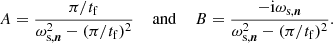 $$ \begin{aligned} A = \frac{\pi /t_\mathrm{f} }{\omega _{\text{s},\boldsymbol{n}}^2-(\pi /t_\mathrm{f} )^2} \; \; \; \; \mathrm{and} \; \; \; \; B = \frac{-\mathrm{i} \omega _{\text{s},\boldsymbol{n}}}{\omega _{\text{s},\boldsymbol{n}}^2-(\pi /t_\mathrm{f} )^2}. \end{aligned} $$