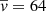 $ \overline{v}= 64 $