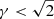 $ \gamma < \sqrt{2} $