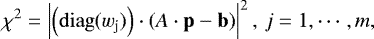 \begin{equation*} \chi^2 = \left| \left(\mathrm{diag}(w_{\textrm{j}})\right) \cdot \left (A \cdot \mathbf{p} - \mathbf{b} \right)\right|^2,\, j=1,\cdots,m,\end{equation*}