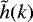 $\tilde{h}(k)$