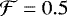 $\mathcal{F} = 0.5$