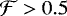 $\mathcal{F} > 0.5$