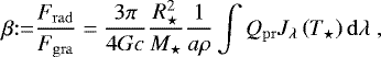 \begin{equation*}\beta {:}{=} \frac{F_{\mathrm{rad}}}{F_{\mathrm{gra}}}= \frac{3 \pi}{4 G c} \frac{R_{\star}^2}{M_{\star}}\frac{1}{a \rho}\int Q_{\mathrm{pr}} J_{\lambda}\left(T_{\star} \right)\mathrm{d} \lambda \;,\end{equation*}