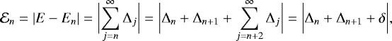 \begin{equation*} \mathcal{E}_{n} = |E - E_{n} | = \biggl | \sum_{j=n}^{\infty} \Delta_j \biggr | = \biggl | \Delta_n +\Delta_{n+1}+\sum_{j=n+2}^{\infty} \Delta_j \biggr | = \biggl | \Delta_n +\Delta_{n+1}+\delta \biggr |,\end{equation*}