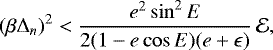 \begin{equation*} (\beta\Delta_{n})^2 < \frac{e^2 \sin^2 E }{2 (1-e\cos E) (e + \epsilon)} \,\mathcal{E}, \end{equation*}