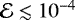 $\mathcal{E}\lesssim 10^{-4}$