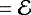 $=\mathcal{E}$