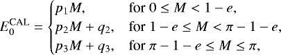 \begin{equation*} E^{\text{CAL}}_0 = \begin{cases} p_1 M, & \text{for}\; 0\le M<1-e,\cr p_2 M + q_2, &\text{for}\; 1-e\le M<\pi-1-e,\cr p_3 M + q_3, &\text{for}\; \pi-1-e\le M\le \pi,\cr \end{cases}\end{equation*}