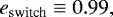 \begin{equation*} e_{\text{switch}}\equiv 0.99,\end{equation*}