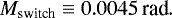 \begin{equation*} M_{\text{switch}}\equiv 0.0045\, \text{rad}.\end{equation*}
