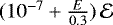 $(10^{-7} + \frac{E}{0.3})\,\mathcal{E}$