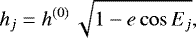 \begin{equation*} h_j = h^{(0)}\, \sqrt{1-e \cos E_j},\end{equation*}