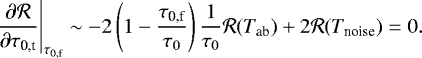 \begin{equation*} \left. \frac{ \partial \mathcal{R} }{\partial \tau_{\textrm{0,t}}} \right|_{\tau_{\textrm{0,f}}} \sim -2\left(1-\frac{\tau_{\textrm{0,f}}}{\tau_0}\right)\frac{1}{\tau_0}\mathcal{R}(T_{\textrm{ab}}) + 2\mathcal{R}(T_{\textrm{noise}}) =0.\end{equation*}