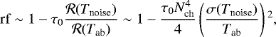 \begin{equation*} \textrm{rf} \sim 1-\tau_0 \frac{\mathcal{R}(T_{\textrm{noise}})}{\mathcal{R}(T_{\textrm{ab}})} \sim 1-\frac{\tau_0N_{\textrm{ch}}^4}{4} \left(\frac{\sigma(T_{\textrm{noise}})}{T_{\textrm{ab}}}\right){}^2,\end{equation*}