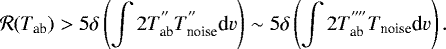 \begin{equation*} \mathcal{R}(T_{\textrm{ab}}) > 5\delta\left(\int 2 T_{\textrm{ab}}^{\prime\prime}T_{\textrm{noise}}^{\prime\prime} \textrm{d}v \right) \sim 5 \delta\left(\int 2 T_{\textrm{ab}}^{\prime\prime\prime\prime}T_{\textrm{noise}} \textrm{d}v \right).\end{equation*}