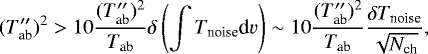 \begin{equation*} (T_{\textrm{ab}}\prime\prime){}^2 > 10 \frac{(T_{\textrm{ab}}\prime\prime){}^2}{T_{\textrm{ab}}} \delta\left(\int T_{\textrm{noise}} \textrm{d}v\right) \sim 10 \frac{(T_{\textrm{ab}}\prime\prime){}^2}{T_{\textrm{ab}}} \frac{\delta{T_{\textrm{noise}}}}{\sqrt{N_{\textrm{ch}}}} ,\end{equation*}