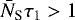$\bar{N}_{\textrm{S}}\tau_1 > 1$