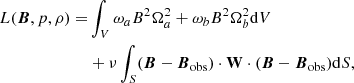 $$ \begin{aligned} \begin{aligned} L(\boldsymbol{B},p,\rho ) =&\int _{V}\omega _{a}B^{2}\Omega _{a}^{2}+\omega _{b}B^{2}\Omega _{b}^{2}\mathrm{d}V\\&+\nu \int _{S}(\boldsymbol{B}-\boldsymbol{B}_{\rm obs})\cdot \mathbf W \cdot (\boldsymbol{B}-\boldsymbol{B}_{\rm obs})\mathrm{d}S, \end{aligned} \end{aligned} $$