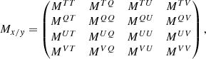$$ \begin{aligned} M_{x/{ y}} = \begin{pmatrix} M^{TT}&M^{TQ}&M^{TU}&M^{TV}\\ M^{QT}&M^{QQ}&M^{QU}&M^{QV}\\ M^{UT}&M^{UQ}&M^{UU}&M^{UV}\\ M^{VT}&M^{VQ}&M^{VU}&M^{VV}\\ \end{pmatrix}, \end{aligned} $$