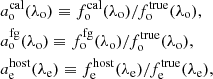 $$ \begin{aligned}&a^{\mathrm{cal} }_{\rm o}(\lambda _{\rm o}) \equiv f^{\mathrm{cal} }_{\rm o} (\lambda _{\rm o})/f^{\mathrm{true} }_{\rm o} (\lambda _{\rm o}), \nonumber \\&a^{\mathrm{fg} }_{\rm o}(\lambda _{\rm o}) \equiv f^{\mathrm{fg} }_{\rm o} (\lambda _{\rm o})/f^{\mathrm{true} }_{\rm o} (\lambda _{\rm o}), \nonumber \\&a^{\mathrm{host} }_{\rm e}(\lambda _{\rm e}) \equiv f^{\mathrm{host} }_{\rm e}(\lambda _{\rm e})/f^{\mathrm{true} }_{\rm e} (\lambda _{\rm e}), \end{aligned} $$