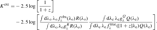 $$ \begin{aligned} K^{\mathrm{ext} } =&- 2.5\log {\left[\frac{1}{1+z}\right]}\nonumber \\&- 2.5 \log {\left[\dfrac{\int {\mathop {\mathrm{d}\lambda _{\rm o}} \lambda _{\rm o} f^{\mathrm{obs} }_\lambda (\lambda _{\rm o}) R(\lambda _{\rm o})}}{\int {\mathop {\mathrm{d}\lambda _{\rm o}} \lambda _{\rm o} g_\lambda ^R R(\lambda _o)}} \frac{\int {\mathop {\mathrm{d}\lambda _{\rm e}} \lambda _{\rm e} g_\lambda ^Q Q(\lambda _{\rm e})}}{\int {\mathop {\mathrm{d}\lambda _{\rm e}} \lambda _{\rm e} f^{\mathrm{true} }_\lambda ([1+z]\lambda _{\rm e}) Q(\lambda _{\rm e})}}\right]}\cdot \end{aligned} $$