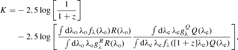 $$ \begin{aligned} K =&- 2.5\log {\left[\frac{1}{1+z}\right]} \nonumber \\&-2.5\log {\left[\dfrac{\int {\mathop {\mathrm{d}\lambda _{\rm o}}\lambda _{\rm o} f_\lambda (\lambda _{\rm o}) R(\lambda _{\rm o})}}{\int {\mathop {\mathrm{d}\lambda _{\rm o}} \lambda _{\rm o} g_\lambda ^R R(\lambda _{\rm o})}} \frac{\int {\mathop {\mathrm{d}\lambda _{\rm e}} \lambda _{\rm e} g_\lambda ^Q Q(\lambda _{\rm e})}}{\int {\mathop {\mathrm{d}\lambda _{\rm e}} \lambda _{\rm e} f_\lambda ([1+z]\lambda _{\rm e}) Q(\lambda _{\rm e})}}\right]}, \end{aligned} $$