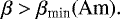 \begin{equation*}\beta > \beta_{\textrm{min}}(\textrm{Am}).\end{equation*}