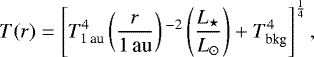 \begin{equation*}T(r) = \left[T^{4}_{{1 \,\textrm{au}}} \left(\frac{r}{1 \, \textrm{au}}\right){}^{-2} \left(\frac{L_{\star}}{L_{\odot}}\right) + T^{4}_{\textrm{bkg}}\right]^{\frac{1}{4}},\end{equation*}