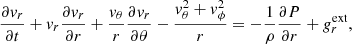 $$ \begin{aligned} \frac{\partial { v}_{r}}{\partial t}+{ v}_{r}\frac{\partial { v}_{r}}{\partial r}+\frac{{ v}_{\theta }}{r}\frac{\partial { v}_{r}}{\partial \theta }-\frac{{ v}_\theta ^{2}+ { v}_{\phi }^{2}}{r}&= -\frac{1}{\rho }\frac{\partial P}{\partial r}+ g_{r}^{\mathrm{ext}} , \end{aligned} $$