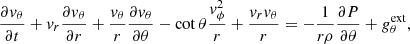 $$ \begin{aligned} \frac{\partial { v}_{\theta }}{\partial t}+ { v}_{r}\frac{\partial { v}_{\theta }}{\partial r}+\frac{{ v}_{\theta }}{r}\frac{\partial { v}_{\theta }}{\partial \theta } - \cot \theta \frac{{ v}_{\phi }^{2}}{r}+\frac{{ v}_{r} { v}_{\theta }}{r}&=-\frac{1}{r\rho }\frac{\partial P}{\partial \theta }+ g_{\theta }^{\mathrm{ext}}, \end{aligned} $$