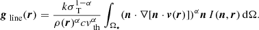 $$ \begin{aligned} \boldsymbol{g}_\text{ line}(\boldsymbol{r})=\frac{k \sigma _\text{ T}^{1-\alpha }}{ \rho (\boldsymbol{r})^{\alpha }c{ v}_{\text{ th}}^\alpha }\int _{\Omega _{\star }}(\boldsymbol{n}\cdot \mathbf \nabla [\boldsymbol{n}\cdot \boldsymbol{v}(\boldsymbol{r})])^{\alpha }\boldsymbol{n}\,I(\boldsymbol{n},\boldsymbol{r})\,\mathrm{d}\Omega . \end{aligned} $$