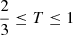 $ \frac{2}{3} \leq T \leq 1 $