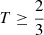 $ T \geq \frac{2}{3} $
