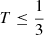 $ T \leq \frac{1}{3} $