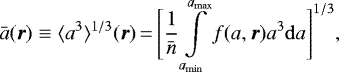 \begin{equation*} \bar{a}(\vec{r}) \equiv \langle a^3 \rangle{}^{1/3} (\vec{r})\,{=}\,\Bigg[\frac{1}{\bar{n}}\int\limits_{a_{\mathrm{min}}}^{a_{\mathrm{max}}} f(a,\vec{r})a^3 \mathrm{d} a \Bigg]^{1/3}, \end{equation*}